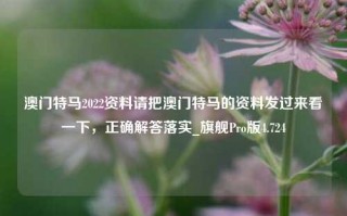 澳门特马2022资料请把澳门特马的资料发过来看一下，正确解答落实_旗舰Pro版4.724