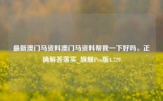 最新澳门马资料澳门马资料帮我一下好吗，正确解答落实_旗舰Pro版4.729