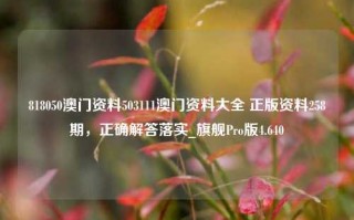 818050澳门资料503111澳门资料大全 正版资料258期，正确解答落实_旗舰Pro版4.640