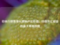 印央行抛售美元限制卢比贬值，印度外汇储备创最大单周跌幅