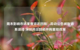 周末影响市场重要资讯回顾：异动公告被取消系误读 深圳将出鼓励并购重组政策