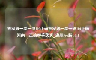 管家婆一票一码100正确管家婆一票一码100正确河南，正确解答落实_旗舰Pro版4.644