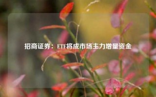 招商证券：ETF将成市场主力增量资金