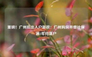 重磅！广州拟出入户新政：广州购房并缴社保满1年可落户