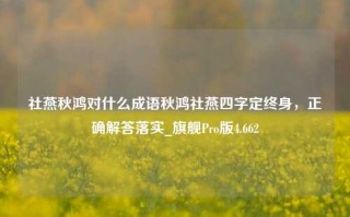 社燕秋鸿对什么成语秋鸿社燕四字定终身，正确解答落实_旗舰Pro版4.662