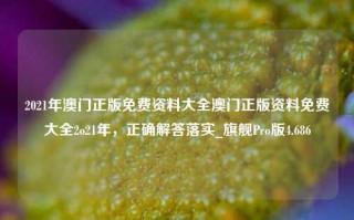 2021年澳门正版免费资料大全澳门正版资料免费大全2o21年，正确解答落实_旗舰Pro版4.686