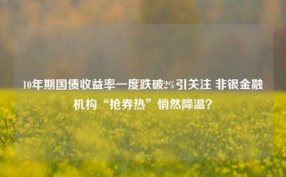 10年期国债收益率一度跌破2%引关注 非银金融机构“抢券热”悄然降温？