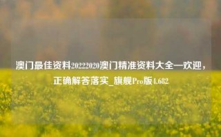 澳门最佳资料20222020澳门精准资料大全—欢迎，正确解答落实_旗舰Pro版4.682