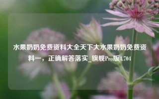 水果奶奶免费资料大全天下大水果奶奶免费资料一，正确解答落实_旗舰Pro版4.704