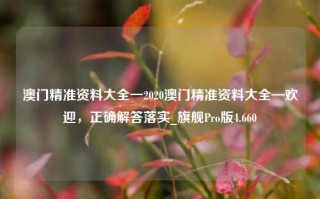 澳门精准资料大全一2020澳门精准资料大全—欢迎，正确解答落实_旗舰Pro版4.660