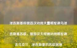 泽连斯基称俄首次动用大量朝军袭乌泽连斯基苏联，俄首次大规模动用朝军袭击乌克兰，泽连斯基的苏联困境