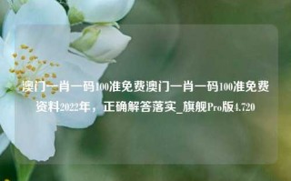 澳门一肖一码100准免费澳门一肖一码100准免费资料2022年，正确解答落实_旗舰Pro版4.720