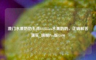 澳门水果奶奶五肖612555co水果奶奶，正确解答落实_旗舰Pro版4.690