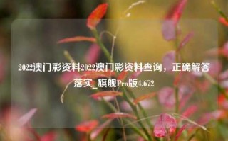 2022澳门彩资料2022澳门彩资料查询，正确解答落实_旗舰Pro版4.672