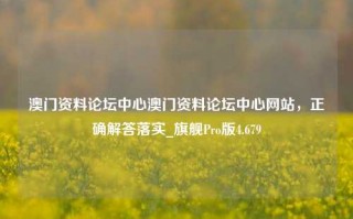 澳门资料论坛中心澳门资料论坛中心网站，正确解答落实_旗舰Pro版4.679