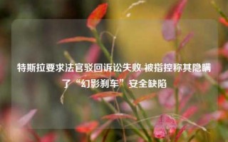 特斯拉要求法官驳回诉讼失败 被指控称其隐瞒了“幻影刹车”安全缺陷