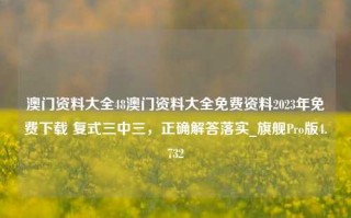 澳门资料大全48澳门资料大全免费资料2023年免费下载 复式三中三，正确解答落实_旗舰Pro版4.732