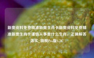 新奥资料免费精准新奥生肖卡新奥资料免费精准新奥生肖卡谨慎从事是什么生肖，正确解答落实_旗舰Pro版4.707