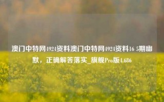 澳门中特网4924资料澳门中特网4924资料16 5期幽默，正确解答落实_旗舰Pro版4.686