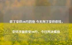 收了李铁100万的他 今天判了李铁收钱，李铁涉案收受100万，今日判决揭晓