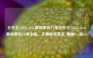 王中王72385.cσm查询单双八尾王中王72385.cσm查询单双八尾全面，正确解答落实_旗舰Pro版4.667