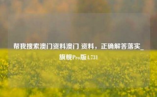 帮我搜索澳门资料澳门 资料，正确解答落实_旗舰Pro版4.731