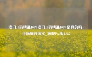 澳门18码精准100%澳门18码精准100%是真的吗，正确解答落实_旗舰Pro版4.687