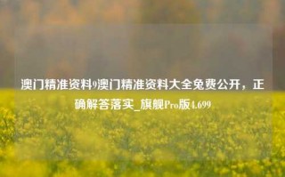 澳门精准资料9澳门精准资料大全兔费公开，正确解答落实_旗舰Pro版4.699