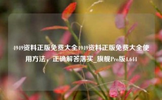 4949资料正版免费大全4949资料正版免费大全使用方法，正确解答落实_旗舰Pro版4.644