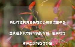 自动存储科技股份有限公司申请用于处置轨道系统故障车辆的专利，能实现对故障车辆的有效处置