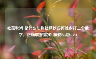 社燕秋鸿 是什么动物社燕秋归何处乡打三个数字，正确解答落实_旗舰Pro版4.694