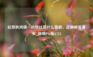 社燕秋鸿猜一动物社燕什么意思，正确解答落实_旗舰Pro版4.713