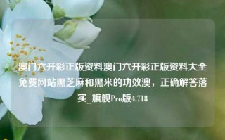 澳门六开彩正版资料澳门六开彩正版资料大全免费网站黑芝麻和黑米的功效澳，正确解答落实_旗舰Pro版4.718