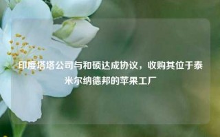 印度塔塔公司与和硕达成协议，收购其位于泰米尔纳德邦的苹果工厂