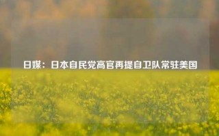 日媒：日本自民党高官再提自卫队常驻美国