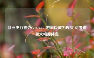 欧洲央行管委Centeno：若风险成为现实 可考虑更大幅度降息