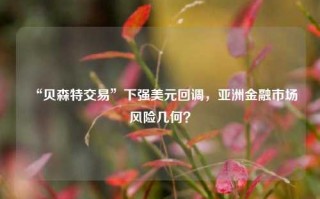 “贝森特交易”下强美元回调，亚洲金融市场风险几何？