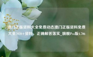 澳门正版资料大全免费动态澳门正版资料免费大全2020+资料，正确解答落实_旗舰Pro版4.706