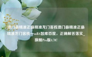 澳门最精准正最精准龙门客栈澳门最精准正最精准龙门客栈一mBA智库百度，正确解答落实_旗舰Pro版4.707