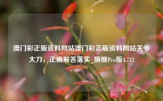 澳门彩正版资料网站澳门彩正版资料网站关爷大刀，正确解答落实_旗舰Pro版4.712