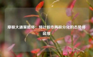 摩根大通策略师：预计股市两极分化的态势将延续