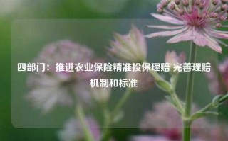 四部门：推进农业保险精准投保理赔 完善理赔机制和标准