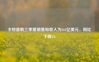 卡特彼勒三季度销售和收入为161亿美元，同比下降4%