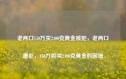 老两口150万买2400克黄金被拒，老两口遭拒，150万购买2400克黄金的困境