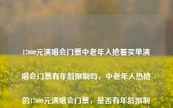 17000元演唱会门票中老年人抢着买单演唱会门票有年龄限制吗，中老年人热抢的17000元演唱会门票，是否有年龄限制？