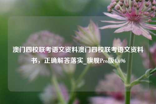 澳门四校联考语文资料澳门四校联考语文资料书，正确解答落实_旗舰Pro版4.696-第1张图片-车辆报废_报废车厂_报废汽车回收_北京报废车-「北京报废汽车解体中心」