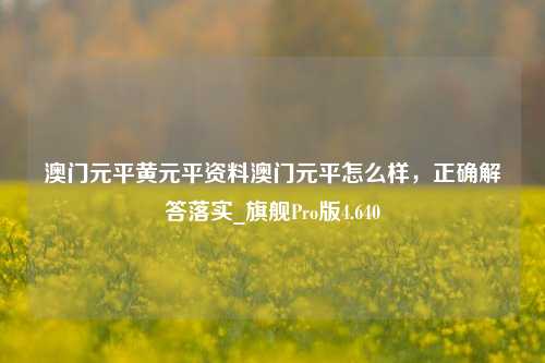 澳门元平黄元平资料澳门元平怎么样，正确解答落实_旗舰Pro版4.640-第1张图片-车辆报废_报废车厂_报废汽车回收_北京报废车-「北京报废汽车解体中心」