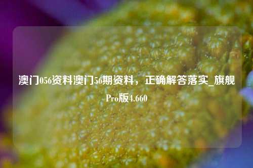 澳门056资料澳门56期资料，正确解答落实_旗舰Pro版4.660-第1张图片-车辆报废_报废车厂_报废汽车回收_北京报废车-「北京报废汽车解体中心」