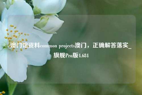 澳门馆资料common projects澳门，正确解答落实_旗舰Pro版4.684-第1张图片-车辆报废_报废车厂_报废汽车回收_北京报废车-「北京报废汽车解体中心」