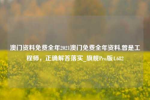 澳门资料免费全年2021澳门免费全年资料,曾是工程师，正确解答落实_旗舰Pro版4.682-第1张图片-车辆报废_报废车厂_报废汽车回收_北京报废车-「北京报废汽车解体中心」